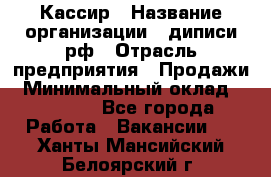 Кассир › Название организации ­ диписи.рф › Отрасль предприятия ­ Продажи › Минимальный оклад ­ 22 000 - Все города Работа » Вакансии   . Ханты-Мансийский,Белоярский г.